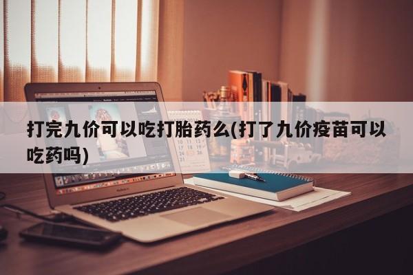 流产药打完九价可以吃打胎药么(打了九价疫苗可以吃药吗)