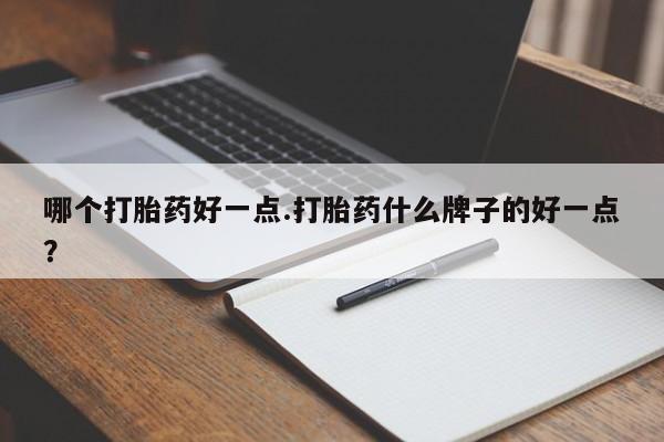 流产药哪个打胎药好一点.打胎药什么牌子的好一点？