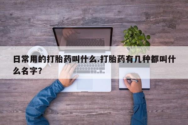 流产药日常用的打胎药叫什么.打胎药有几种都叫什么名字？