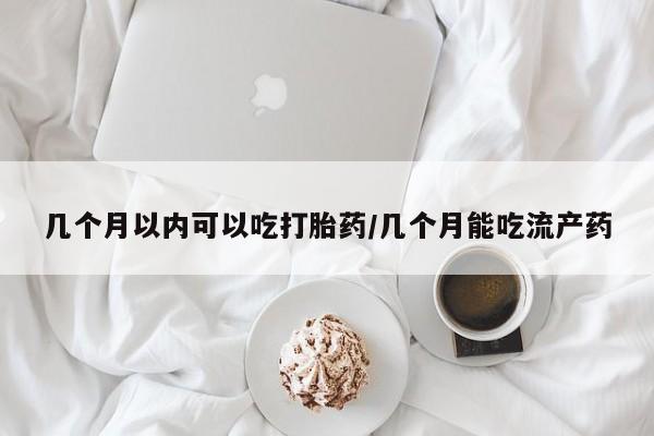 流产药几个月以内可以吃打胎药/几个月能吃流产药