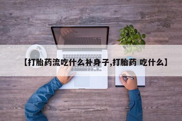 流产药【打胎药流吃什么补身子,打胎药 吃什么】