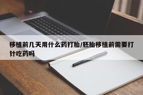 流产药移植前几天用什么药打胎/胚胎移植前需要打针吃药吗