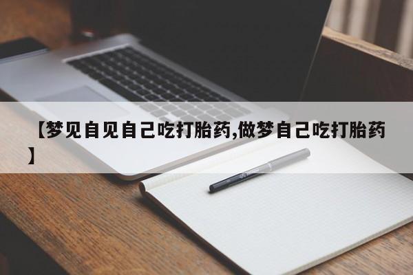 流产药【梦见自见自己吃打胎药,做梦自己吃打胎药】