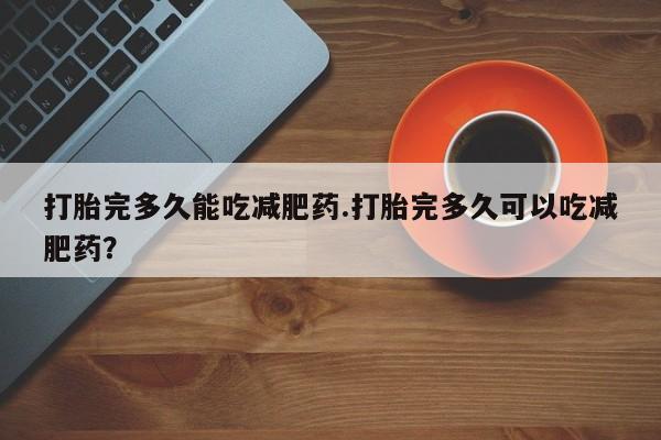 流产药打胎完多久能吃减肥药.打胎完多久可以吃减肥药？