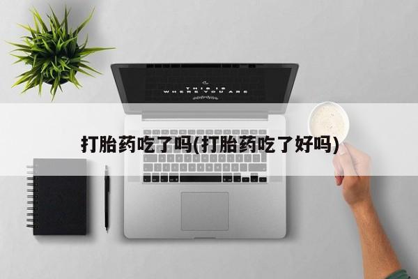 流产药打胎药吃了吗(打胎药吃了好吗)