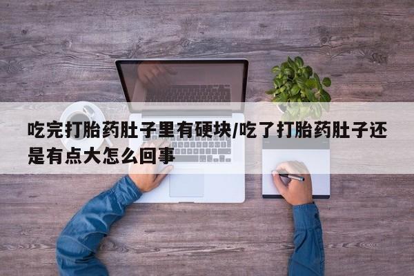 流产药吃完打胎药肚子里有硬块/吃了打胎药肚子还是有点大怎么回事