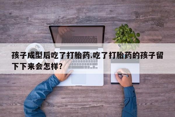 流产药孩子成型后吃了打胎药.吃了打胎药的孩子留下下来会怎样？