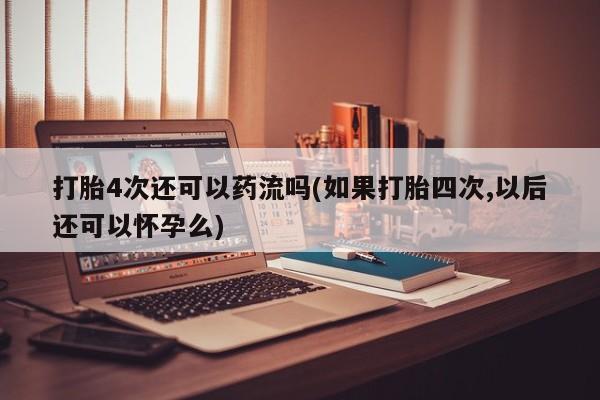 流产药打胎4次还可以药流吗(如果打胎四次,以后还可以怀孕么)