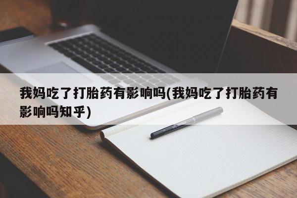 流产药我妈吃了打胎药有影响吗(我妈吃了打胎药有影响吗知乎)