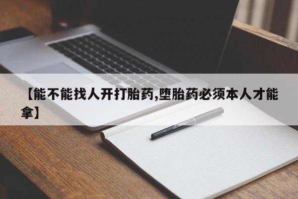 流产药【能不能找人开打胎药,堕胎药必须本人才能拿】