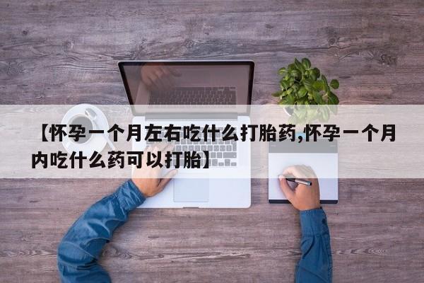 流产药【怀孕一个月左右吃什么打胎药,怀孕一个月内吃什么药可以打胎】
