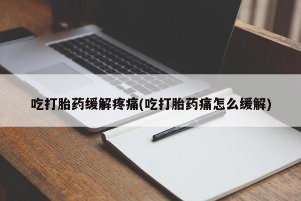 流产药吃打胎药缓解疼痛(吃打胎药痛怎么缓解)