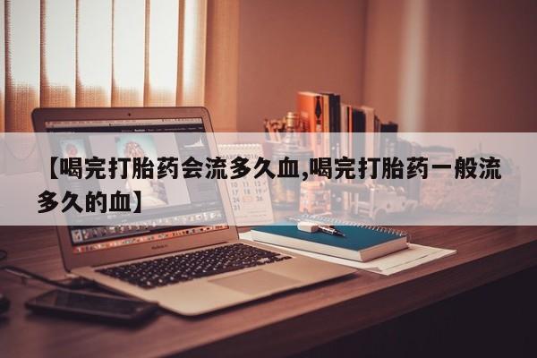流产药【喝完打胎药会流多久血,喝完打胎药一般流多久的血】