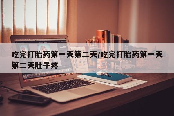 流产药吃完打胎药第一天第二天/吃完打胎药第一天第二天肚子疼