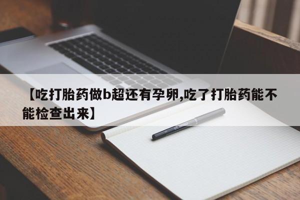 流产药【吃打胎药做b超还有孕卵,吃了打胎药能不能检查出来】