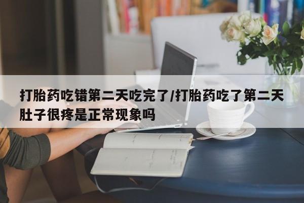 流产药打胎药吃错第二天吃完了/打胎药吃了第二天肚子很疼是正常现象吗
