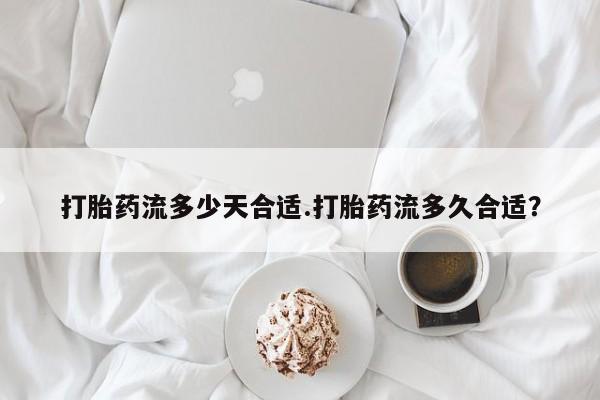 流产药打胎药流多少天合适.打胎药流多久合适？