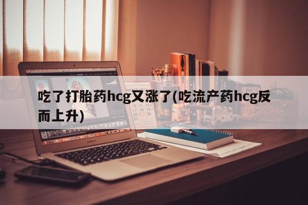 流产药吃了打胎药hcg又涨了(吃流产药hcg反而上升)