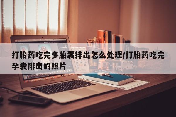 流产药打胎药吃完多胎囊排出怎么处理/打胎药吃完孕囊排出的照片