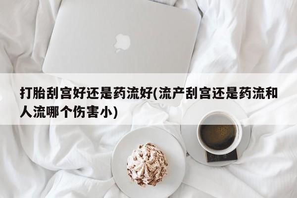 流产药打胎刮宫好还是药流好(流产刮宫还是药流和人流哪个伤害小)