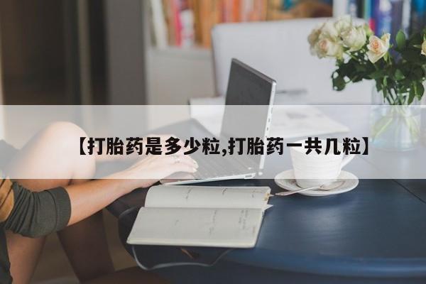 流产药【打胎药是多少粒,打胎药一共几粒】