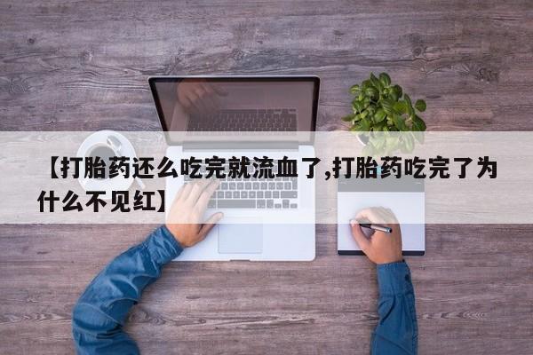 流产药【打胎药还么吃完就流血了,打胎药吃完了为什么不见红】