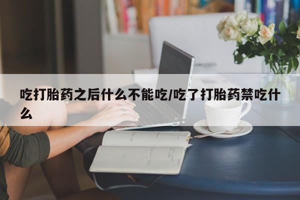 流产药吃打胎药之后什么不能吃/吃了打胎药禁吃什么