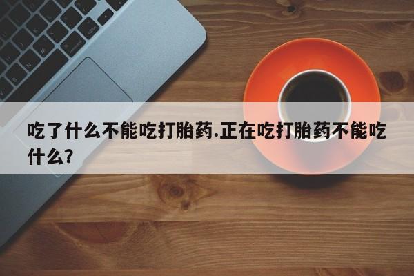 流产药吃了什么不能吃打胎药.正在吃打胎药不能吃什么？
