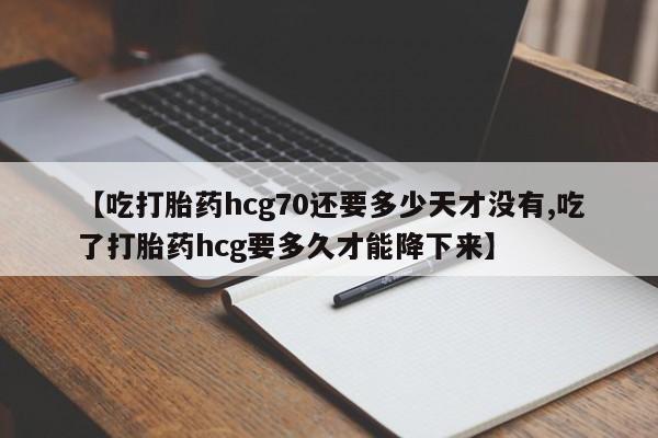 流产药【吃打胎药hcg70还要多少天才没有,吃了打胎药hcg要多久才能降下来】