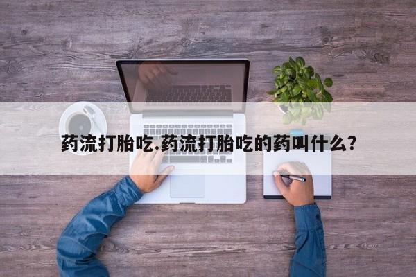 流产药药流打胎吃.药流打胎吃的药叫什么？