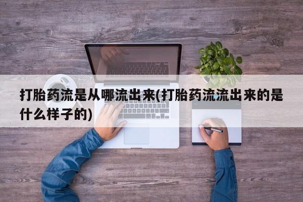 流产药打胎药流是从哪流出来(打胎药流流出来的是什么样子的)