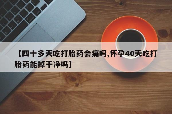 流产药【四十多天吃打胎药会痛吗,怀孕40天吃打胎药能掉干净吗】