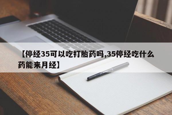 流产药【停经35可以吃打胎药吗,35停经吃什么药能来月经】