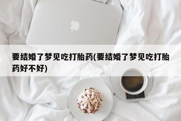 流产药要结婚了梦见吃打胎药(要结婚了梦见吃打胎药好不好)