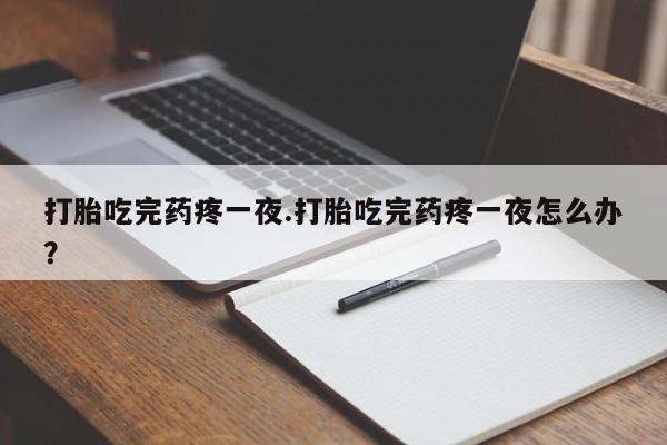 流产药打胎吃完药疼一夜.打胎吃完药疼一夜怎么办？