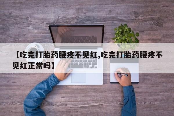 流产药【吃完打胎药腰疼不见红,吃完打胎药腰疼不见红正常吗】