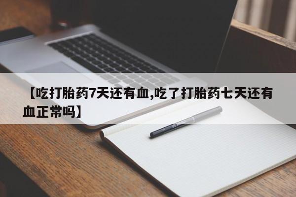 流产药【吃打胎药7天还有血,吃了打胎药七天还有血正常吗】
