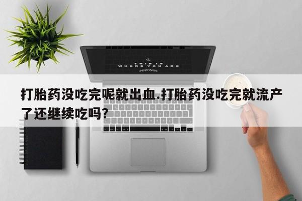 流产药打胎药没吃完呢就出血.打胎药没吃完就流产了还继续吃吗？