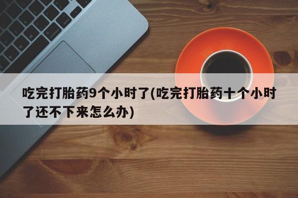 流产药吃完打胎药9个小时了(吃完打胎药十个小时了还不下来怎么办)