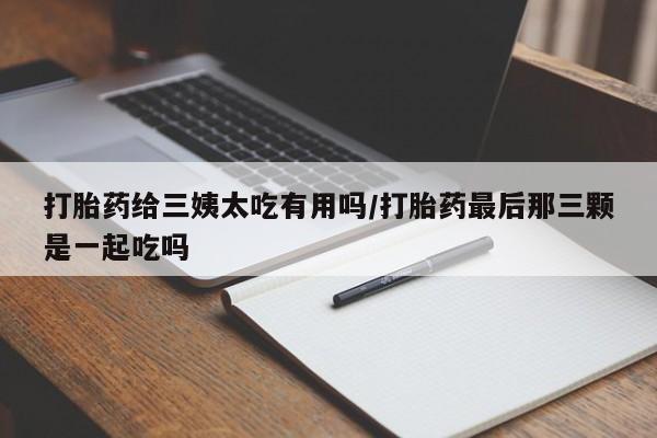 流产药打胎药给三姨太吃有用吗/打胎药最后那三颗是一起吃吗