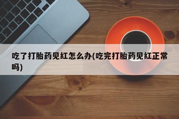 流产药吃了打胎药见红怎么办(吃完打胎药见红正常吗)