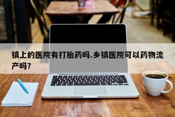 流产药镇上的医院有打胎药吗.乡镇医院可以药物流产吗？