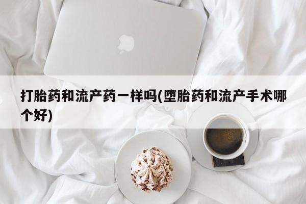 流产药打胎药和流产药一样吗(堕胎药和流产手术哪个好)