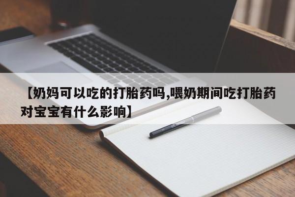 流产药【奶妈可以吃的打胎药吗,喂奶期间吃打胎药对宝宝有什么影响】