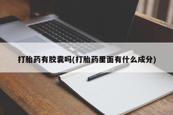流产药打胎药有胶囊吗(打胎药里面有什么成分)