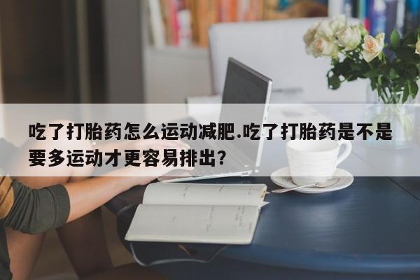 流产药吃了打胎药怎么运动减肥.吃了打胎药是不是要多运动才更容易排出？
