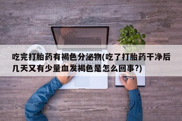 流产药吃完打胎药有褐色分泌物(吃了打胎药干净后几天又有少量血发褐色是怎么回事?)