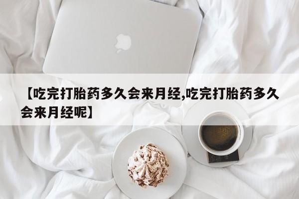 流产药【吃完打胎药多久会来月经,吃完打胎药多久会来月经呢】
