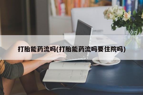 流产药打胎能药流吗(打胎能药流吗要住院吗)