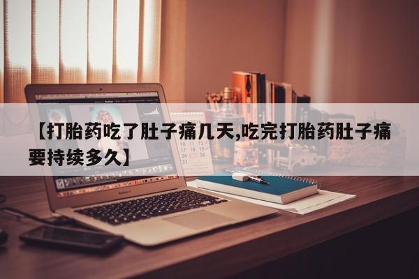 流产药【打胎药吃了肚子痛几天,吃完打胎药肚子痛要持续多久】